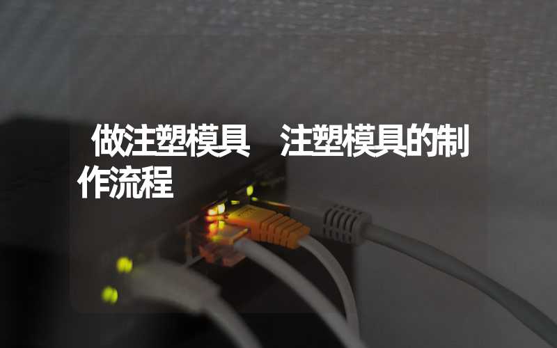 做注塑模具 注塑模具的制作流程